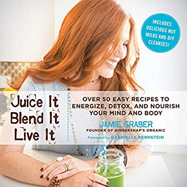 Juice It, Blend It, Live It : Over 50 Easy Recipes to Energize, Detox, and Nourish Your Mind and Body by Jamie Graber